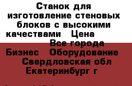  Станок для изготовление стеновых блоков с высокими качествами › Цена ­ 311 592 799 - Все города Бизнес » Оборудование   . Свердловская обл.,Екатеринбург г.